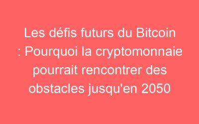 Les défis futurs du Bitcoin : Pourquoi la cryptomonnaie pourrait rencontrer des obstacles jusqu’en 2050