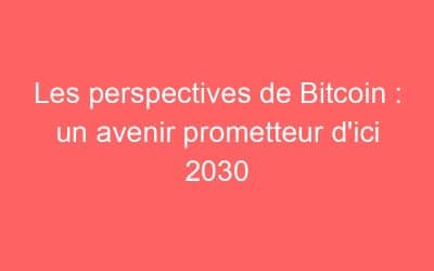 Les perspectives de Bitcoin : un avenir prometteur d’ici 2030