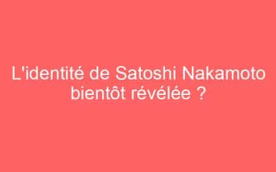 L’identité de Satoshi Nakamoto bientôt révélée ?