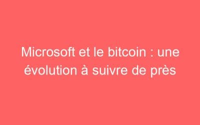 Microsoft et le bitcoin : une évolution à suivre de près