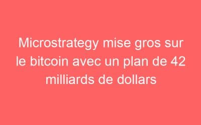 Microstrategy mise gros sur le bitcoin avec un plan de 42 milliards de dollars
