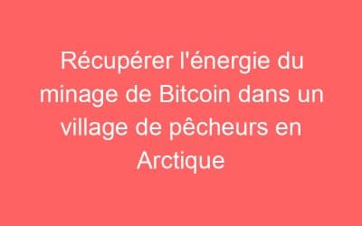 Récupérer l’énergie du minage de Bitcoin dans un village de pêcheurs en Arctique