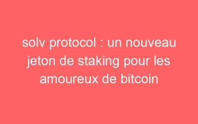 solv protocol : un nouveau jeton de staking pour les amoureux de bitcoin