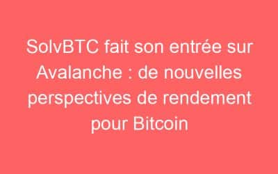 SolvBTC fait son entrée sur Avalanche : de nouvelles perspectives de rendement pour Bitcoin