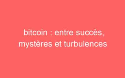 bitcoin : entre succès, mystères et turbulences