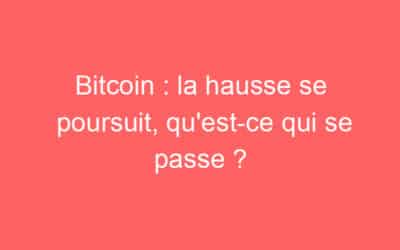 Bitcoin : la hausse se poursuit, qu’est-ce qui se passe ?