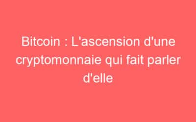 Bitcoin : L’ascension d’une cryptomonnaie qui fait parler d’elle