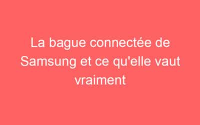 La bague connectée de Samsung et ce qu’elle vaut vraiment