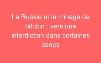 La Russie et le minage de bitcoin : vers une interdiction dans certaines zones