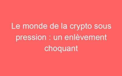 Le monde de la crypto sous pression : un enlèvement choquant