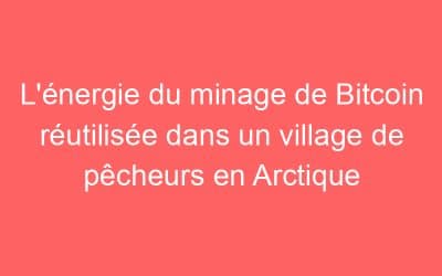 L’énergie du minage de Bitcoin réutilisée dans un village de pêcheurs en Arctique