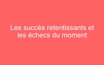 Les succès retentissants et les échecs du moment