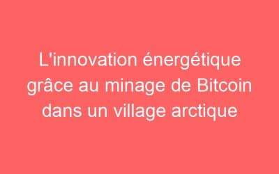 L’innovation énergétique grâce au minage de Bitcoin dans un village arctique