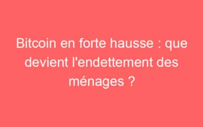 Bitcoin en forte hausse : que devient l’endettement des ménages ?