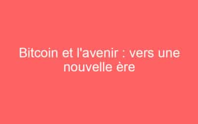 Bitcoin et l’avenir : vers une nouvelle ère