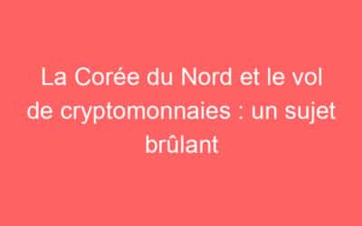 La Corée du Nord et le vol de cryptomonnaies : un sujet brûlant