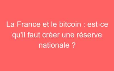 La France et le bitcoin : est-ce qu’il faut créer une réserve nationale ?