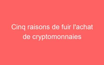 Cinq raisons de fuir l’achat de cryptomonnaies