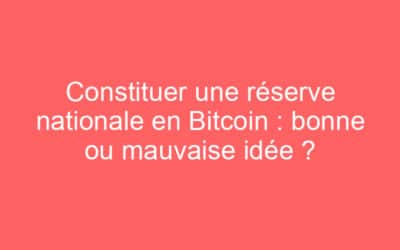 Constituer une réserve nationale en Bitcoin : bonne ou mauvaise idée ?