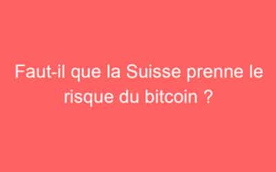 Faut-il que la Suisse prenne le risque du bitcoin ?