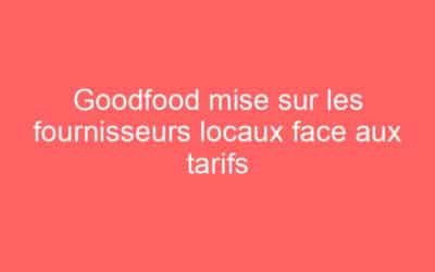 Goodfood mise sur les fournisseurs locaux face aux tarifs