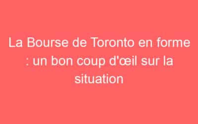 La Bourse de Toronto en forme : un bon coup d’œil sur la situation