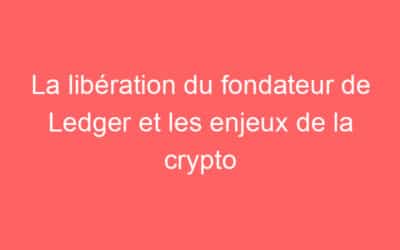 La libération du fondateur de Ledger et les enjeux de la crypto