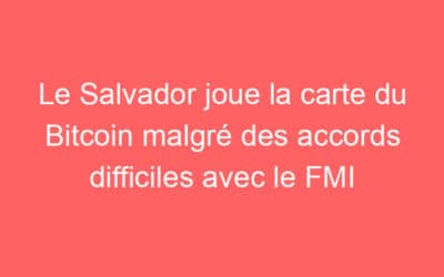 Le Salvador joue la carte du Bitcoin malgré des accords difficiles avec le FMI