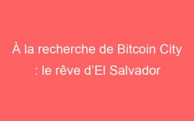 À la recherche de Bitcoin City : le rêve d’El Salvador