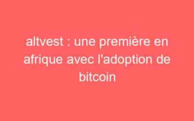 altvest : une première en afrique avec l’adoption de bitcoin