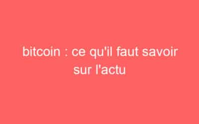 bitcoin : ce qu’il faut savoir sur l’actu