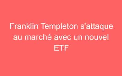 Franklin Templeton s’attaque au marché avec un nouvel ETF