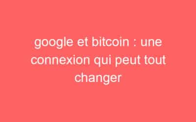 google et bitcoin : une connexion qui peut tout changer