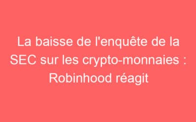 La baisse de l’enquête de la SEC sur les crypto-monnaies : Robinhood réagit