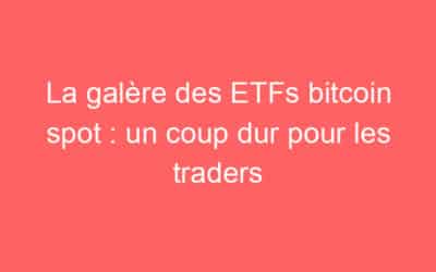 La galère des ETFs bitcoin spot : un coup dur pour les traders
