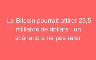 Le Bitcoin pourrait attirer 23,5 milliards de dollars : un scénario à ne pas rater