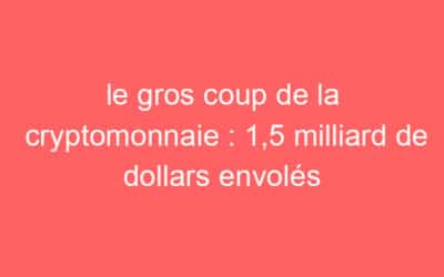 le gros coup de la cryptomonnaie : 1,5 milliard de dollars envolés