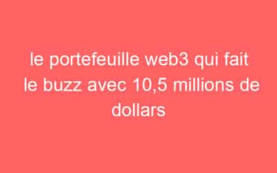 le portefeuille web3 qui fait le buzz avec 10,5 millions de dollars