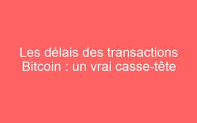 Les délais des transactions Bitcoin : un vrai casse-tête