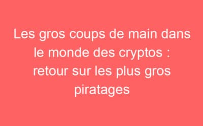 Les gros coups de main dans le monde des cryptos : retour sur les plus gros piratages