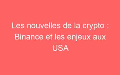 Les nouvelles de la crypto : Binance et les enjeux aux USA