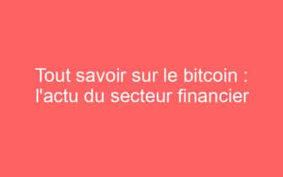 Tout savoir sur le bitcoin : l’actu du secteur financier