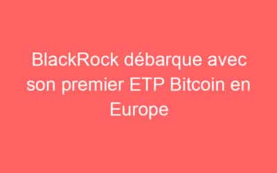 BlackRock débarque avec son premier ETP Bitcoin en Europe