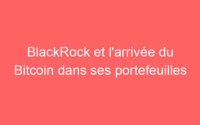 BlackRock et l’arrivée du Bitcoin dans ses portefeuilles
