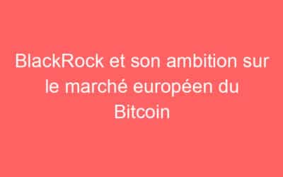 BlackRock et son ambition sur le marché européen du Bitcoin