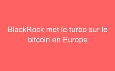 BlackRock met le turbo sur le bitcoin en Europe