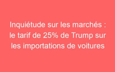 Inquiétude sur les marchés : le tarif de 25% de Trump sur les importations de voitures