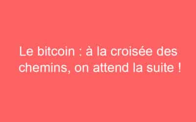 Le bitcoin : à la croisée des chemins, on attend la suite !