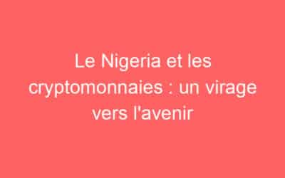 Le Nigeria et les cryptomonnaies : un virage vers l’avenir