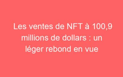 Les ventes de NFT à 100,9 millions de dollars : un léger rebond en vue